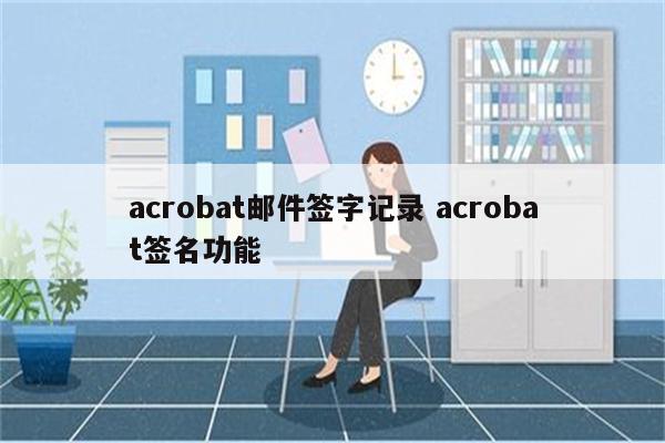 acrobat邮件签字记录 acrobat签名功能