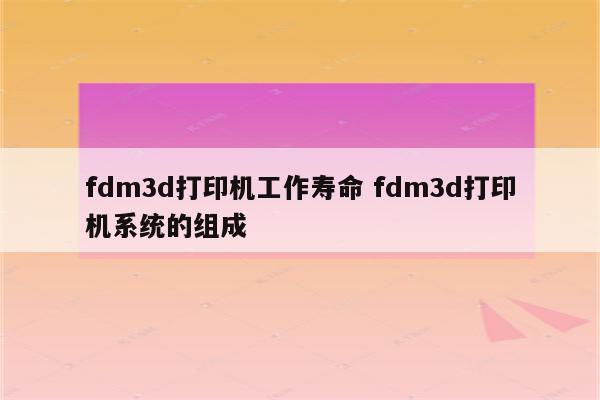 fdm3d打印机工作寿命 fdm3d打印机系统的组成