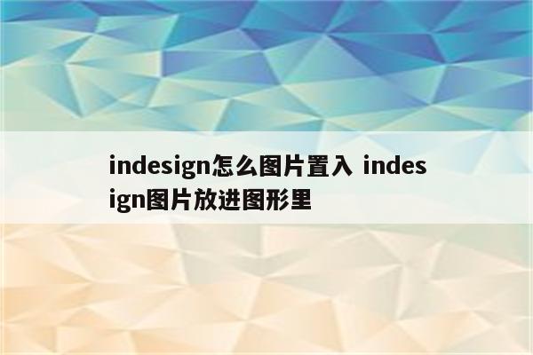 indesign怎么图片置入 indesign图片放进图形里
