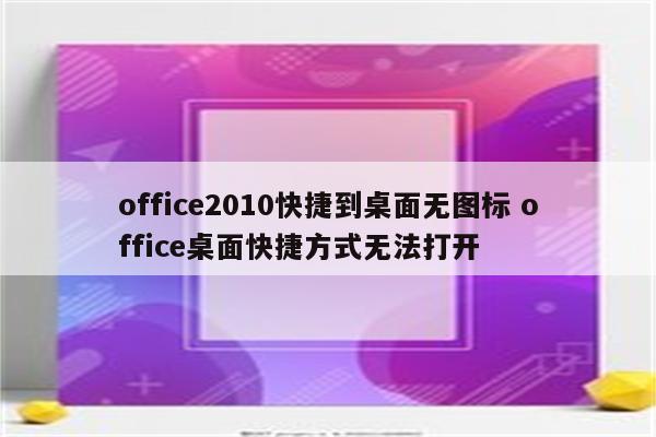 office2010快捷到桌面无图标 office桌面快捷方式无法打开