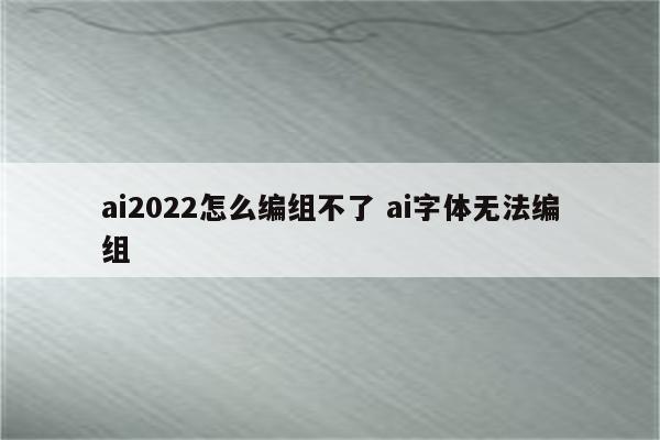 ai2022怎么编组不了 ai字体无法编组