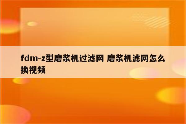 fdm-z型磨浆机过滤网 磨浆机滤网怎么换视频