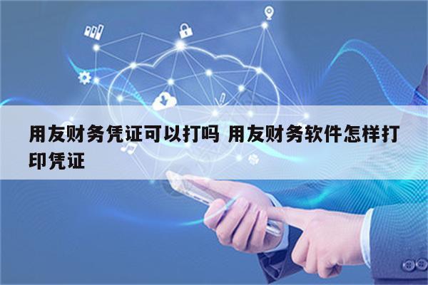 用友财务凭证可以打吗 用友财务软件怎样打印凭证