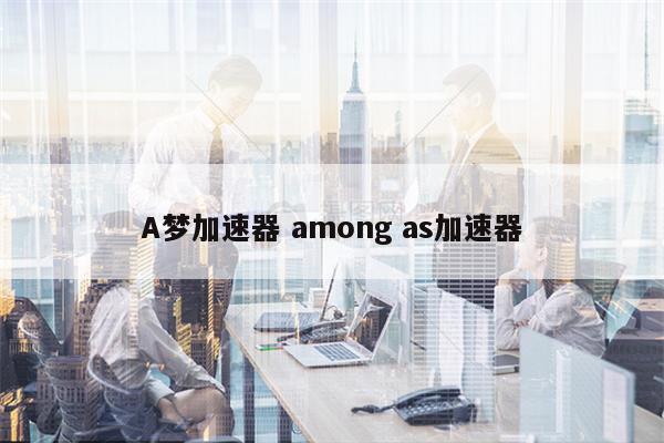 A梦加速器 among as加速器