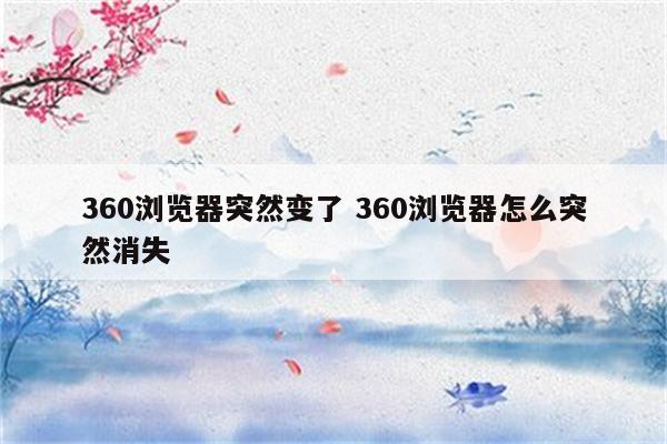 360浏览器突然变了 360浏览器怎么突然消失