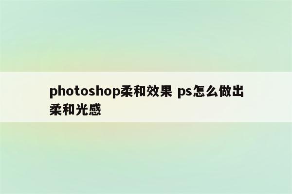 photoshop柔和效果 ps怎么做出柔和光感