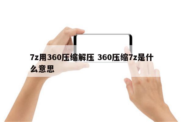 7z用360压缩解压 360压缩7z是什么意思