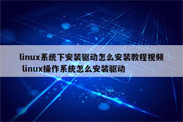 linux系统下安装驱动怎么安装教程视频 linux操作系统怎么安装驱动