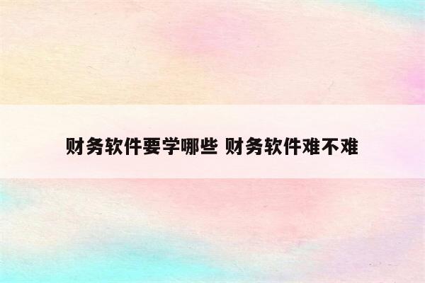 财务软件要学哪些 财务软件难不难