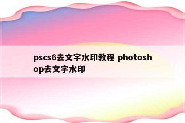 pscs6去文字水印教程 photoshop去文字水印