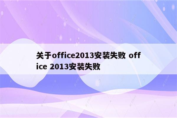 关于office2013安装失败 office 2013安装失败