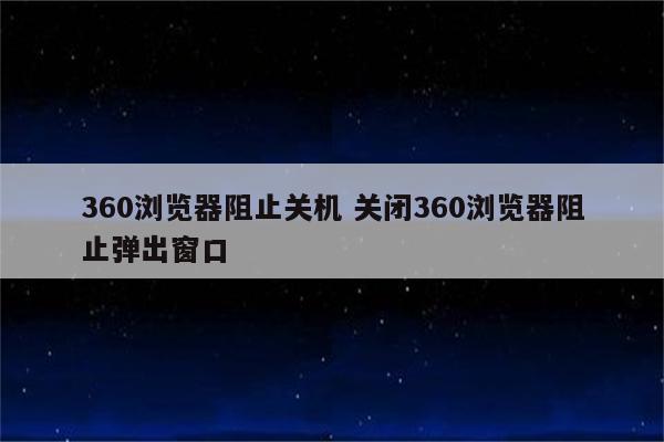 360浏览器阻止关机 关闭360浏览器阻止弹出窗口