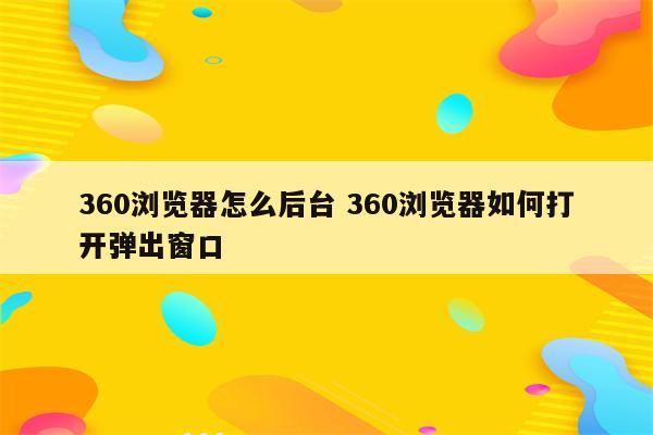 360浏览器怎么后台 360浏览器如何打开弹出窗口