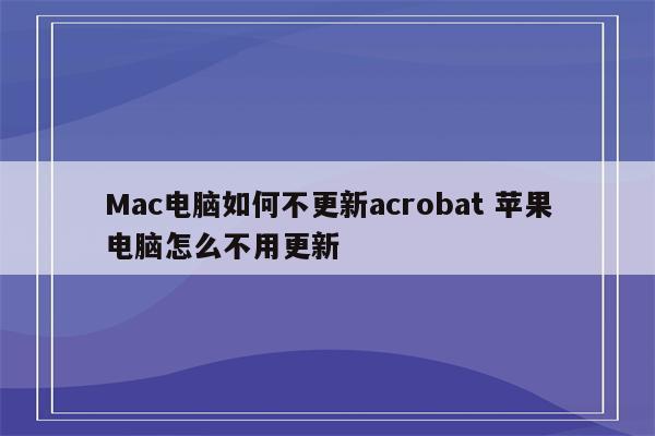 Mac电脑如何不更新acrobat 苹果电脑怎么不用更新