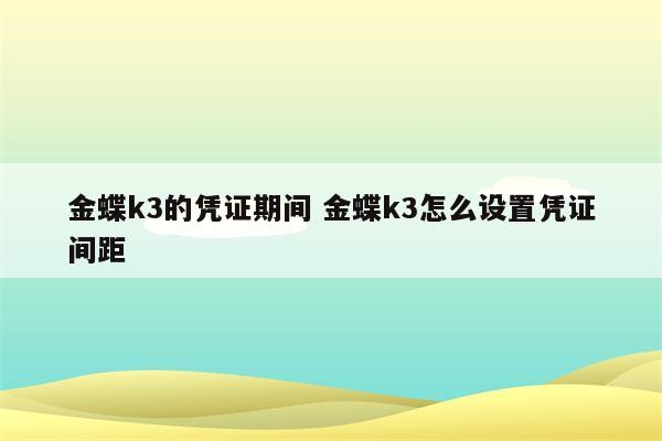 金蝶k3的凭证期间 金蝶k3怎么设置凭证间距