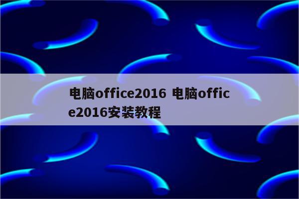 电脑office2016 电脑office2016安装教程