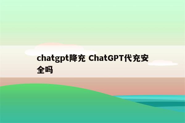 chatgpt降充 ChatGPT代充安全吗