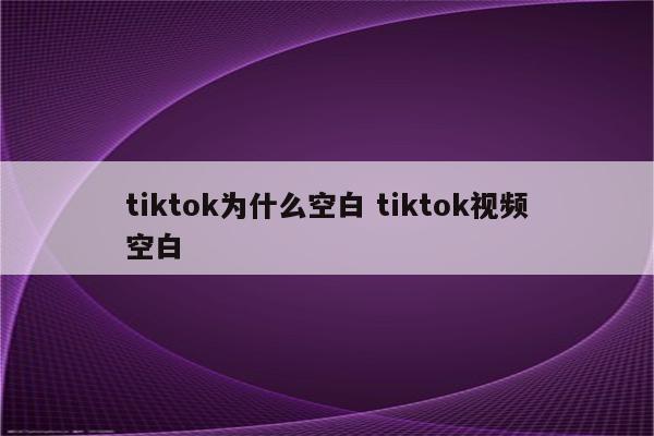 tiktok为什么空白 tiktok视频空白