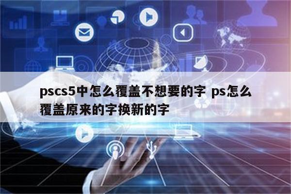 pscs5中怎么覆盖不想要的字 ps怎么覆盖原来的字换新的字