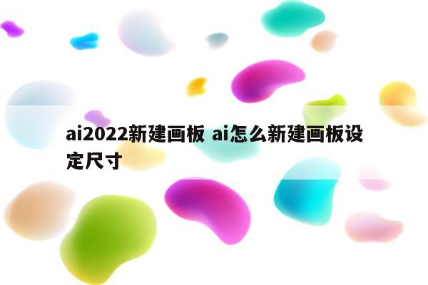 ai2022新建画板 ai怎么新建画板设定尺寸