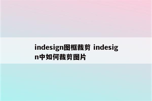 indesign图框裁剪 indesign中如何裁剪图片