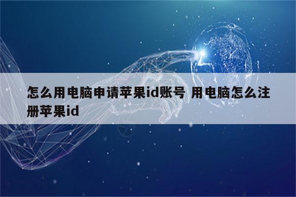 怎么用电脑申请苹果id账号 用电脑怎么注册苹果id
