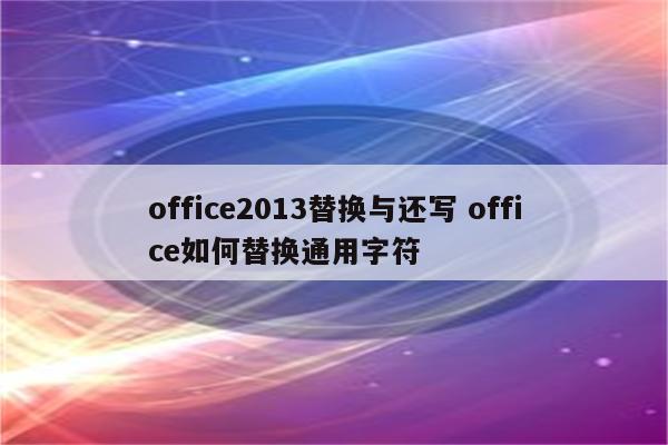 office2013替换与还写 office如何替换通用字符