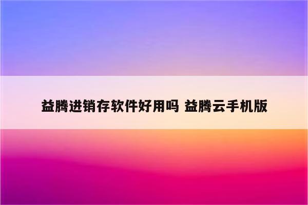 益腾进销存软件好用吗 益腾云手机版