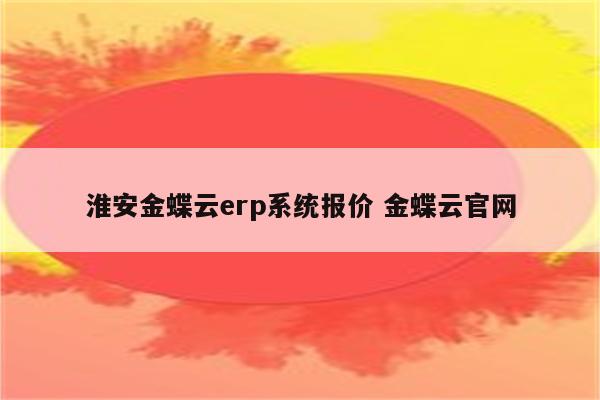 淮安金蝶云erp系统报价 金蝶云官网