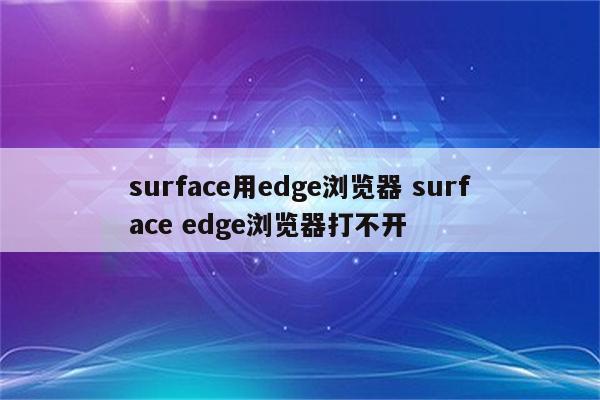 surface用edge浏览器 surface edge浏览器打不开