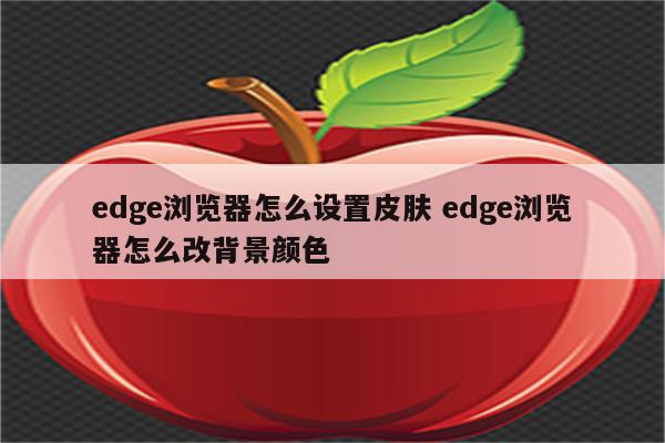 edge浏览器怎么设置皮肤 edge浏览器怎么改背景颜色