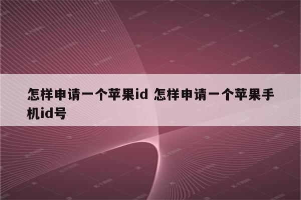 怎样申请一个苹果id 怎样申请一个苹果手机id号