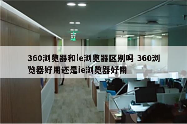 360浏览器和ie浏览器区别吗 360浏览器好用还是ie浏览器好用