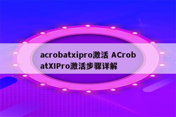 acrobatxipro激活 ACrobatXIPro激活步骤详解