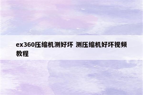 ex360压缩机测好坏 测压缩机好坏视频教程