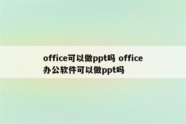office可以做ppt吗 office办公软件可以做ppt吗