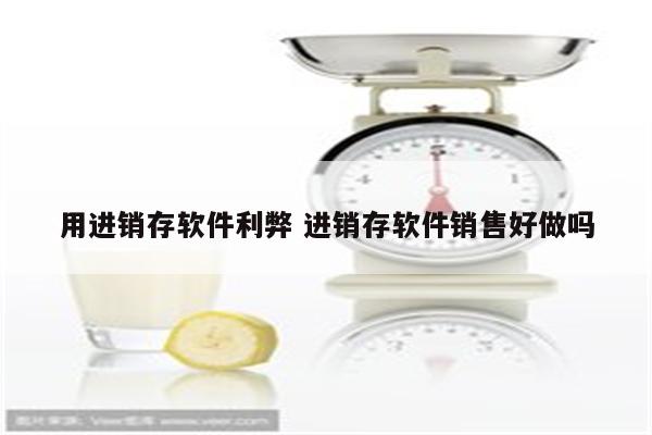 用进销存软件利弊 进销存软件销售好做吗