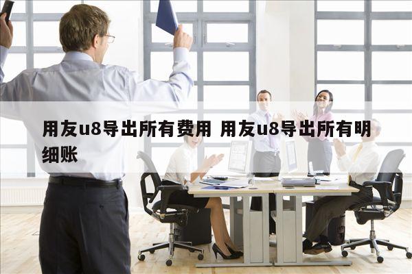 用友u8导出所有费用 用友u8导出所有明细账