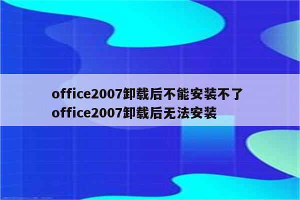 office2007卸载后不能安装不了 office2007卸载后无法安装