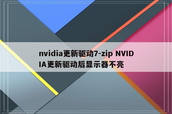 nvidia更新驱动7-zip NVIDIA更新驱动后显示器不亮