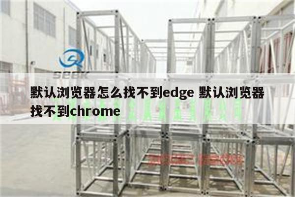 默认浏览器怎么找不到edge 默认浏览器找不到chrome