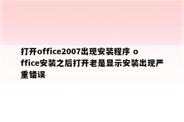 打开office2007出现安装程序 office安装之后打开老是显示安装出现严重错误