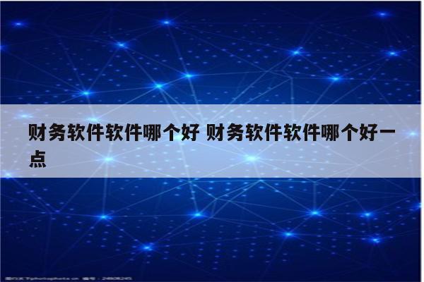 财务软件软件哪个好 财务软件软件哪个好一点