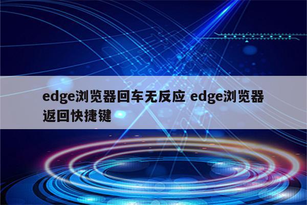edge浏览器回车无反应 edge浏览器返回快捷键