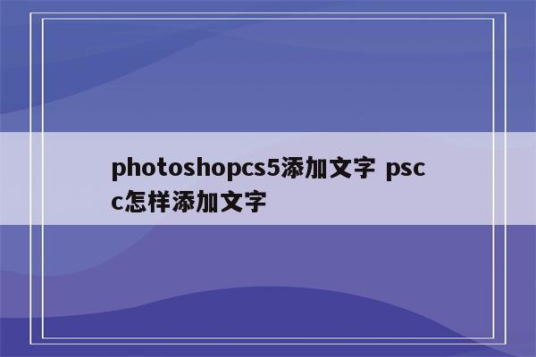 photoshopcs5添加文字 pscc怎样添加文字