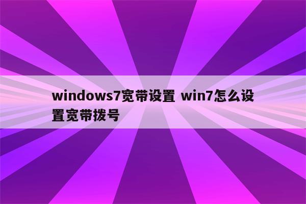 windows7宽带设置 win7怎么设置宽带拨号
