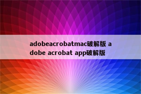 adobeacrobatmac破解版 adobe acrobat app破解版