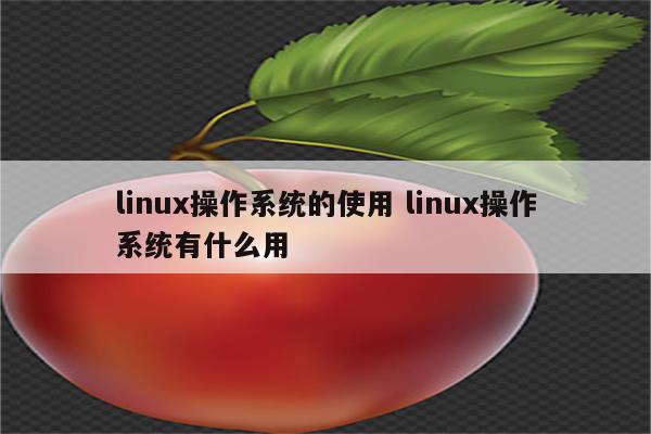 linux操作系统的使用 linux操作系统有什么用
