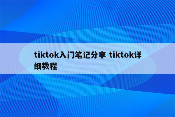 tiktok入门笔记分享 tiktok详细教程
