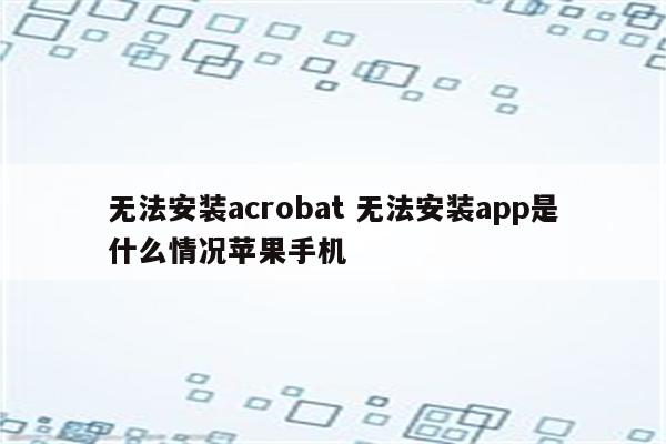 无法安装acrobat 无法安装app是什么情况苹果手机